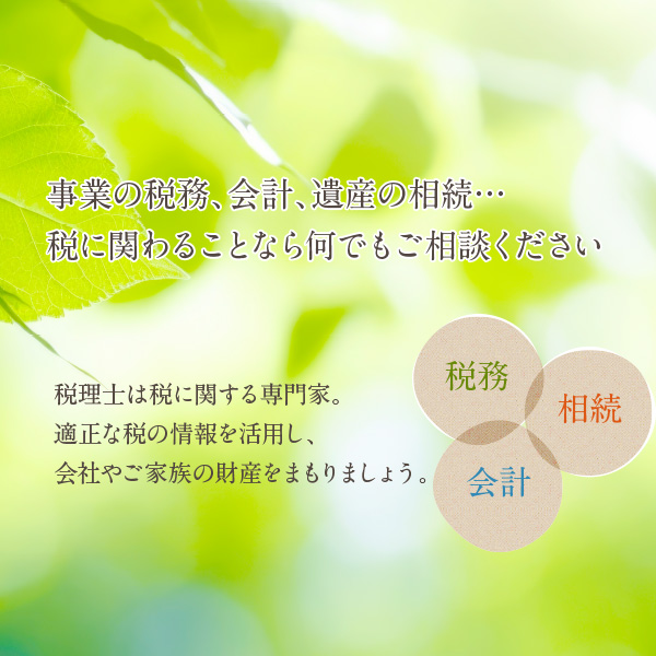 事業の税務、会計、遺産の相続…税に関わることなら何でもご相談ください。
